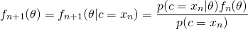 \[f_{n+1}(\theta) = f_{n+1}(\theta|c=x_n) = \frac{p(c=x_n|\theta) f_n(\theta)}{p(c=x_n)} \]