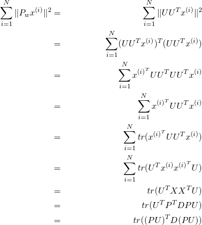 \begin{align*} \sum_{i=1}^{N} \|P_w x^{(i)} \|^2 &=& \sum_{i=1}^{N} \|UU^Tx^{(i)} \|^2     \\ &=& \sum_{i=1}^{N} (UU^Tx^{(i)})^T(UU^Tx^{(i)})     \\ &=& \sum_{i=1}^{N} x^{{(i)}^T}UU^TUU^Tx^{(i)}     \\ &=& \sum_{i=1}^{N} x^{{(i)}^T}UU^Tx^{(i)}         \\ &=& \sum_{i=1}^{N} tr(x^{{(i)}^T}UU^Tx^{(i)})       \\ &=& \sum_{i=1}^{N} tr(U^Tx^{(i)}x^{{(i)}^T}U)     \\ &=& tr(U^TXX^TU)      \\ &=& tr(U^T P^TDPU)      \\ &=& tr((PU)^T D (PU)) \end{align*}